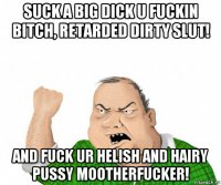 suck a big dick u fuckin bitch, retarded dirty slut! and fuck ur helish and hairy pussy mootherfucker!