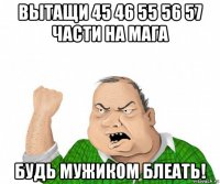 вытащи 45 46 55 56 57 части на мага будь мужиком блеать!