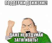 поддержи движение! даже не вздумай затягивать!