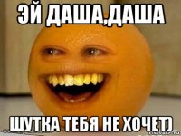 эй даша,даша шутка тебя не хочет)