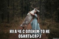  ну а че с оленем-то не обняться?:)