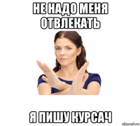 не надо меня отвлекать я пишу курсач