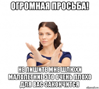 огромная просьба! не пишите мне шлюхи малолетние это очень плохо для вас закончится