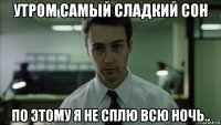 утром самый сладкий сон по этому я не сплю всю ночь..