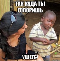 так куда ты говоришь ушел?