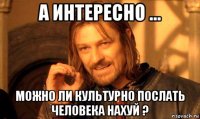 а интересно ... можно ли культурно послать человека нахуй ?