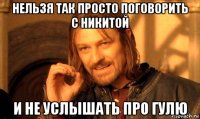 нельзя так просто поговорить с никитой и не услышать про гулю