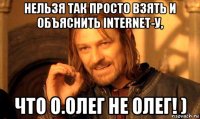 нельзя так просто взять и объяснить internet-у, что о.олег не олег! )