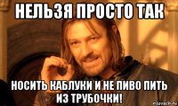 нельзя просто так носить каблуки и не пиво пить из трубочки!