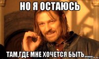 но я остаюсь там,где мне хочется быть.......