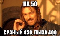 на 50 сраный 450, пыха 400