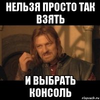 нельзя просто так взять и выбрать консоль