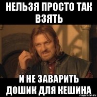 нельзя просто так взять и не заварить дошик для кешина