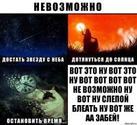 Вот это ну вот это ну вот вот вот вот не возможно ну вот ну слепой блеать ну вот же аа забей!