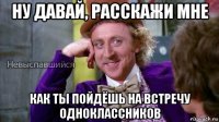 ну давай, расскажи мне как ты пойдёшь на встречу одноклассников