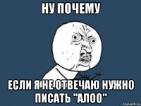 ну почему если я не отвечаю нужно писать "алоо"