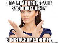 огромная просьба, не засоряйте ленту в instagrame,никита.