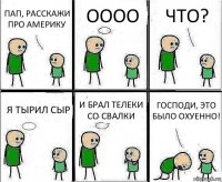 ПАП, РАССКАЖИ ПРО АМЕРИКУ ОООО ЧТО? Я ТЫРИЛ СЫР И БРАЛ ТЕЛЕКИ СО СВАЛКИ ГОСПОДИ, ЭТО БЫЛО ОХУЕННО!