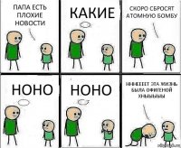 ПАПА ЕСТЬ ПЛОХИЕ НОВОСТИ КАКИЕ СКОРО СБРОСЯТ АТОМНУЮ БОМБУ НОНО НОНО НННЕЕЕЕТ ЭТА ЖИЗНЬ БЫЛА ОФИГЕНОЙ ХНЫЫЫЫЫ