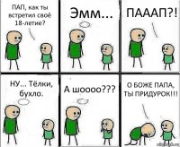 ПАП, как ты встретил своё 18-летие? Эмм... ПАААП?! НУ... Тёлки, бухло. А шоооо??? О БОЖЕ ПАПА, ТЫ ПРИДУРОК!!!