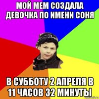 мой мем создала девочка по имени соня в субботу 2 апреля в 11 часов 32 минуты