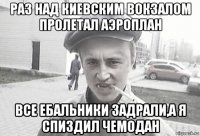 раз над киевским вокзалом пролетал аэроплан все ебальники задрали,а я спиздил чемодан