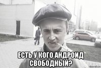  есть у кого андроид свободный?