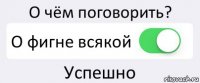 О чём поговорить? О фигне всякой Успешно