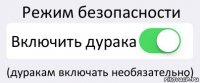 Режим безопасности Включить дурака (дуракам включать необязательно)