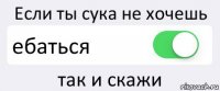 Если ты сука не хочешь ебаться так и скажи