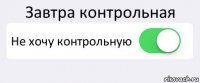 Завтра контрольная Не хочу контрольную 