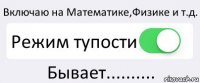 Включаю на Математике,Физике и т.д. Режим тупости Бывает..........