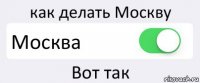 как делать Москву Москва Вот так