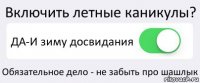 Включить летные каникулы? ДА-И зиму досвидания Обязательное дело - не забыть про шашлык