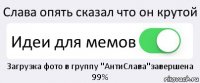 Слава опять сказал что он крутой Идеи для мемов Загрузка фото в группу "АнтиСлава"завершена 99%