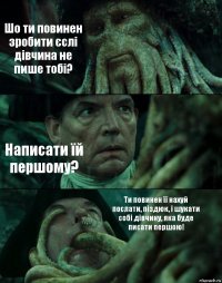 Шо ти повинен зробити єслі дівчина не пише тобі? Написати їй першому? Ти повинен її нахуй послати, піздюк, і шукати собі дівчину, яка буде писати першою!