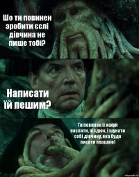 Шо ти повинен зробити єслі дівчина не пише тобі? Написати їй пешим? Ти повинен її нахуй послати, піздюк, і шукати собі дівчину, яка буде писати першою!