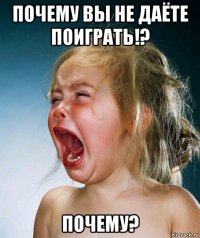 почему вы не даёте поиграть!? почему?