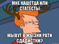 мне кашетца или статесты жывут в жызни рати сдадистки?