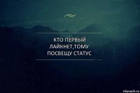 Кто первый лайкнет,тому посвещу статус