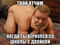 твой отчим когда ты вернулся со школы с двойкой