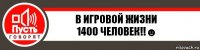 в игровой жизни
1400 человек!!☻