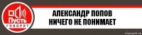 Александр Попов
Ничего не понимает