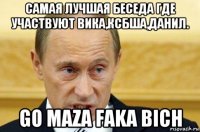 самая лучшая беседа где участвуют вика,ксбша,данил. go maza faka bich