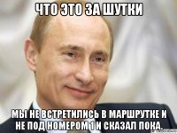 что это за шутки мы не встретились в маршрутке и не под номером 1 и сказал пока.