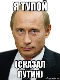 я тупой (сказал путин)