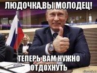 людочка,вы молодец! теперь вам нужно отдохнуть