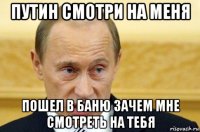 путин смотри на меня пошел в баню зачем мне смотреть на тебя