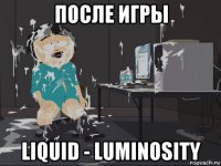 после игры liquid - luminosity