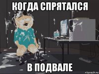 когда спрятался в подвале